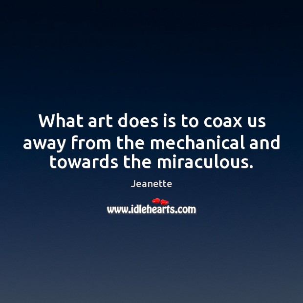 What art does is to coax us away from the mechanical and towards the miraculous. Jeanette Picture Quote