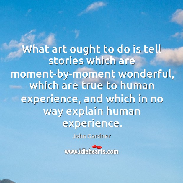 What art ought to do is tell stories which are moment-by-moment wonderful, John Gardner Picture Quote