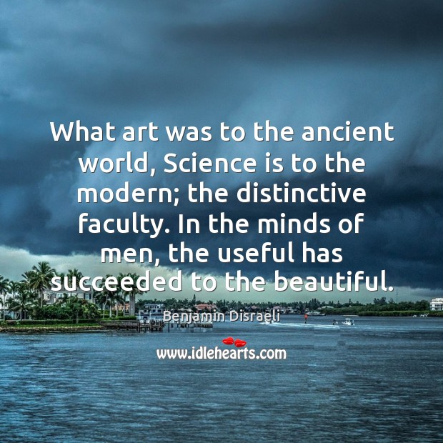 What art was to the ancient world, Science is to the modern; Benjamin Disraeli Picture Quote