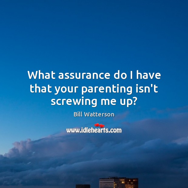 What assurance do I have that your parenting isn’t screwing me up? Bill Watterson Picture Quote
