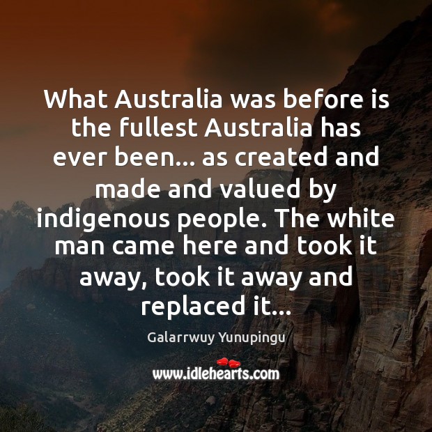 What Australia was before is the fullest Australia has ever been… as Galarrwuy Yunupingu Picture Quote