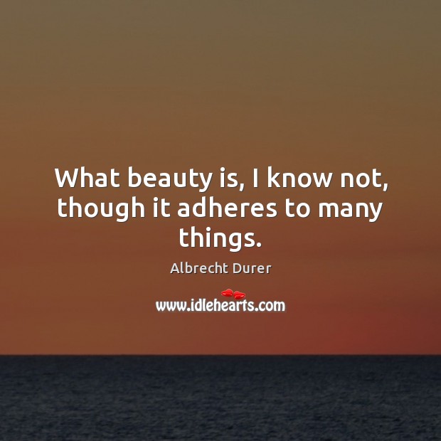 What beauty is, I know not, though it adheres to many things. 
