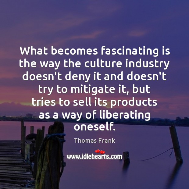 What becomes fascinating is the way the culture industry doesn’t deny it Thomas Frank Picture Quote