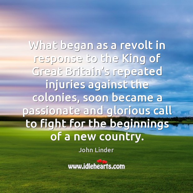 What began as a revolt in response to the king of great britain’s repeated injuries against the colonies John Linder Picture Quote