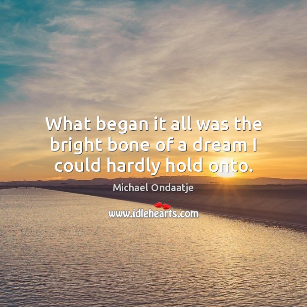 What began it all was the bright bone of a dream I could hardly hold onto. Michael Ondaatje Picture Quote