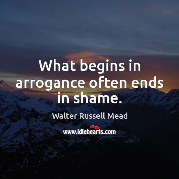 What begins in arrogance often ends in shame. Walter Russell Mead Picture Quote