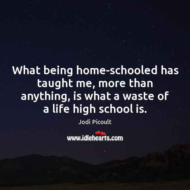 What being home-schooled has taught me, more than anything, is what a School Quotes Image