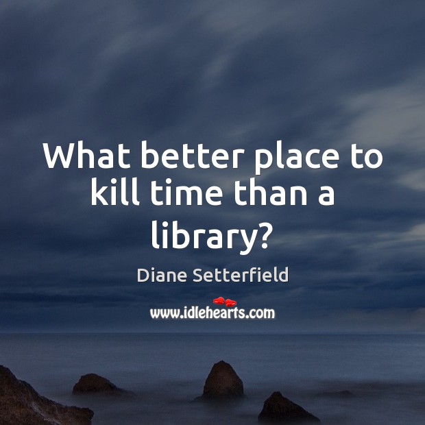 What better place to kill time than a library? Diane Setterfield Picture Quote