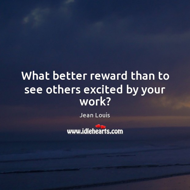 What better reward than to see others excited by your work? Jean Louis Picture Quote