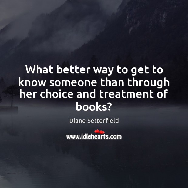 What better way to get to know someone than through her choice and treatment of books? Diane Setterfield Picture Quote