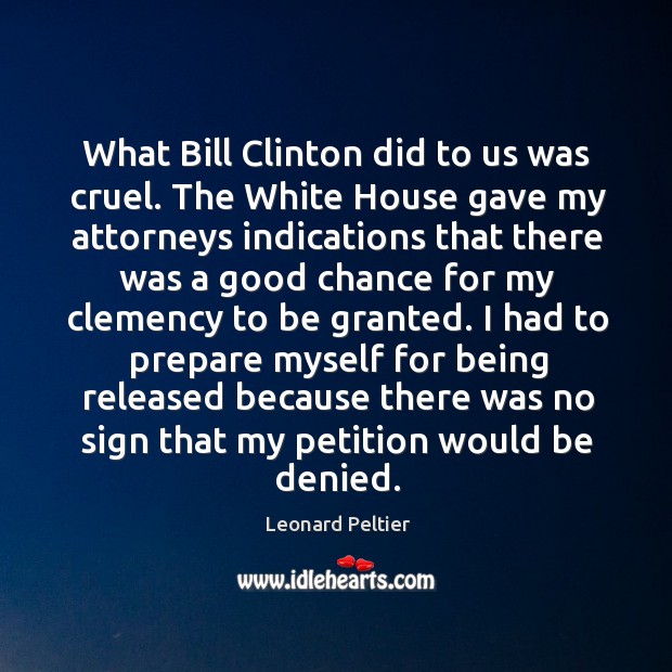 What bill clinton did to us was cruel. The white house gave my attorneys indications Leonard Peltier Picture Quote