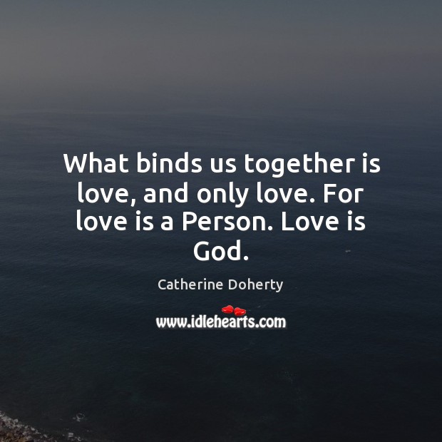 What binds us together is love, and only love. For love is a Person. Love is God. Catherine Doherty Picture Quote