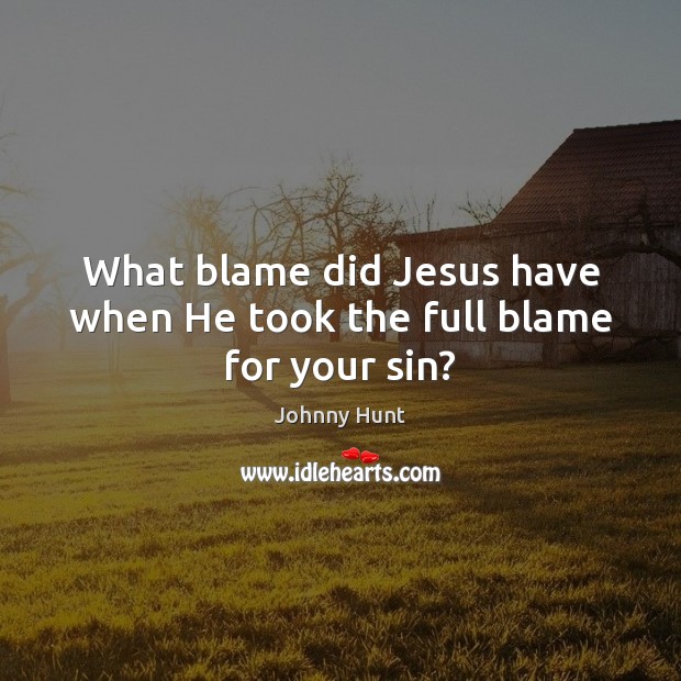 What blame did Jesus have when He took the full blame for your sin? Johnny Hunt Picture Quote