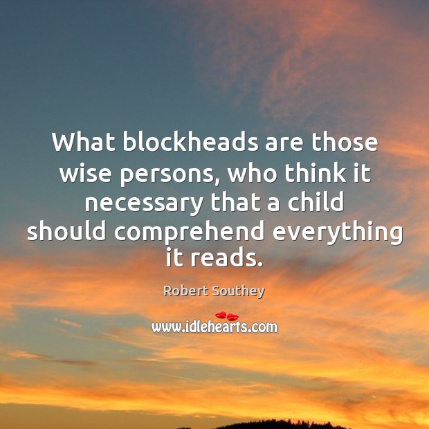 What blockheads are those wise persons, who think it necessary that a 
