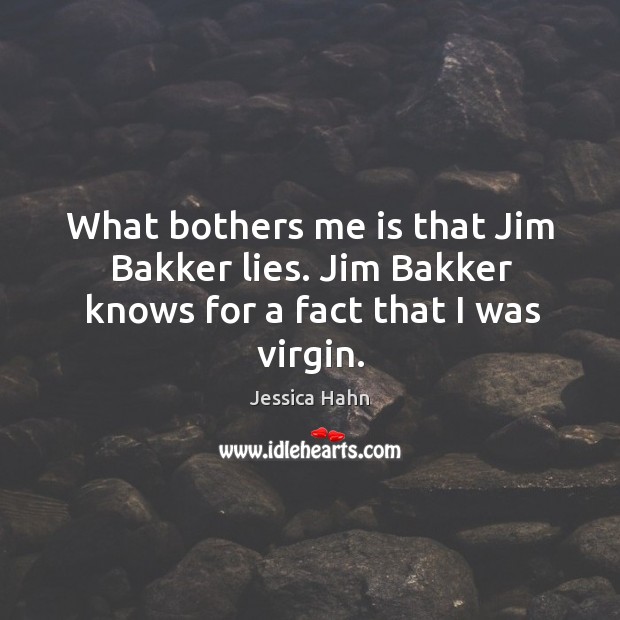 What bothers me is that jim bakker lies. Jim bakker knows for a fact that I was virgin. Jessica Hahn Picture Quote