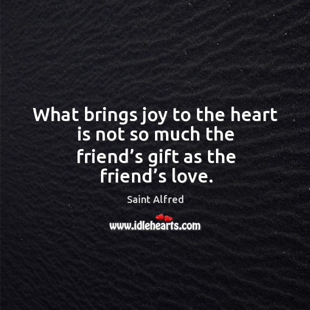 What brings joy to the heart is not so much the friend’s gift as the friend’s love. Saint Alfred Picture Quote