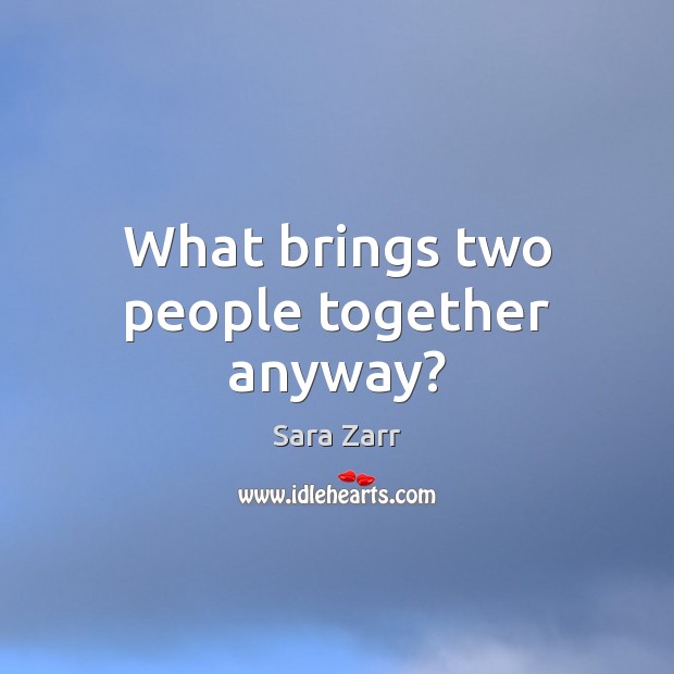 What brings two people together anyway? Sara Zarr Picture Quote