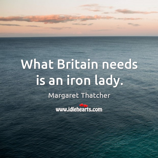 What britain needs is an iron lady. Margaret Thatcher Picture Quote