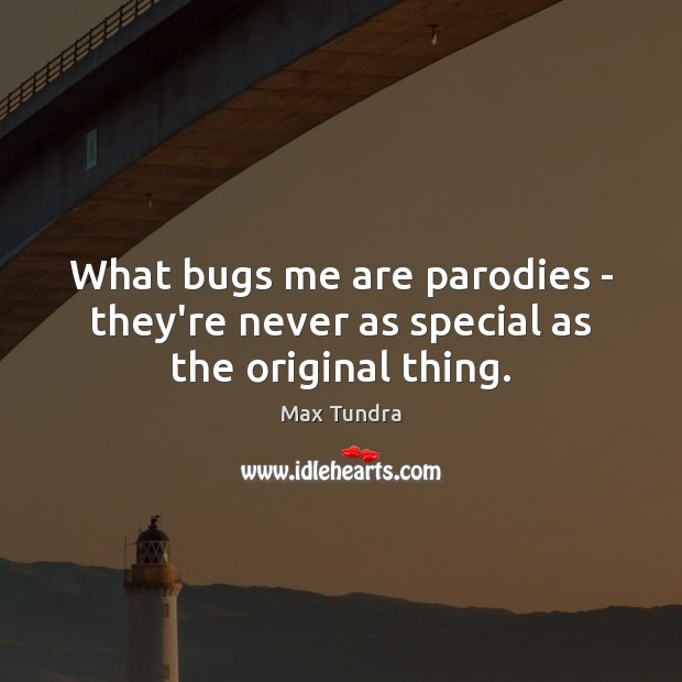 What bugs me are parodies – they’re never as special as the original thing. Image