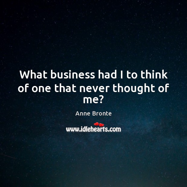 What business had I to think of one that never thought of me? Anne Bronte Picture Quote