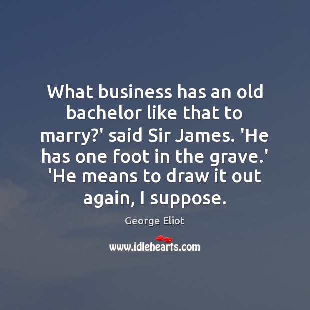 What business has an old bachelor like that to marry?’ said George Eliot Picture Quote