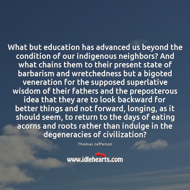 What but education has advanced us beyond the condition of our indigenous Thomas Jefferson Picture Quote