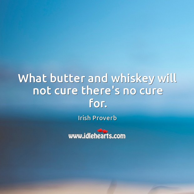 What butter and whiskey will not cure there’s no cure for. Image