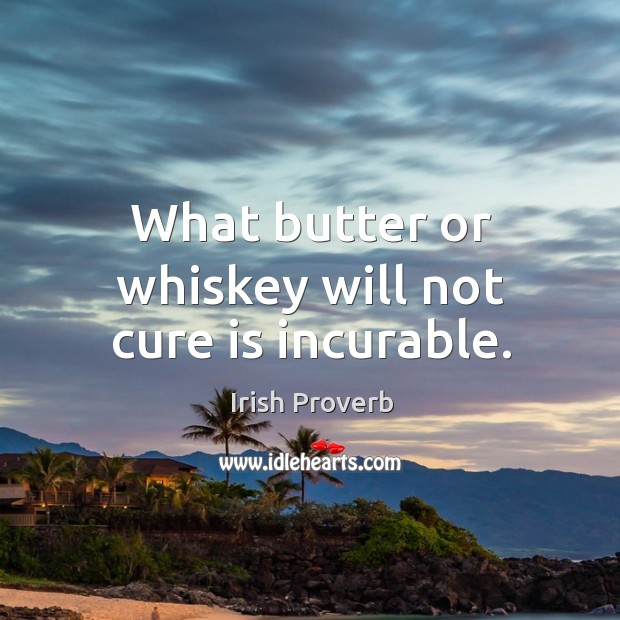 What butter or whiskey will not cure is incurable. Image