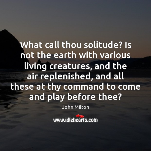What call thou solitude? Is not the earth with various living creatures, John Milton Picture Quote
