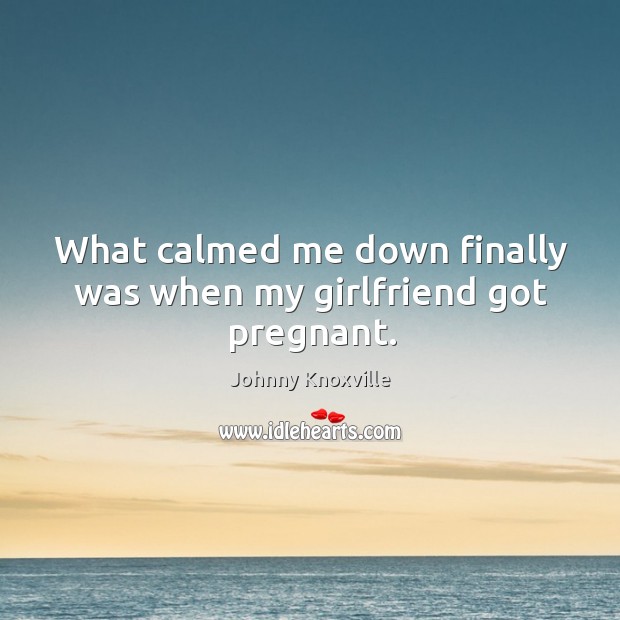 What calmed me down finally was when my girlfriend got pregnant. Johnny Knoxville Picture Quote