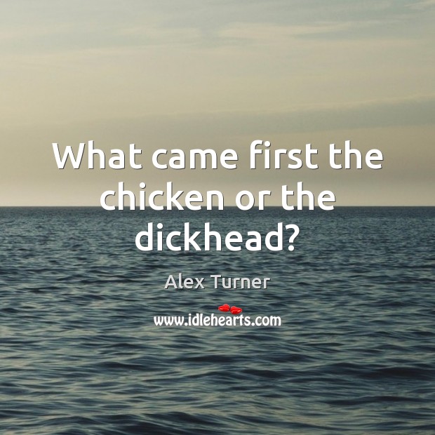 What came first the chicken or the dickhead? Alex Turner Picture Quote