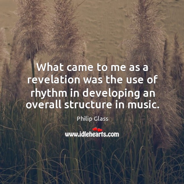 What came to me as a revelation was the use of rhythm in developing an overall structure in music. Philip Glass Picture Quote