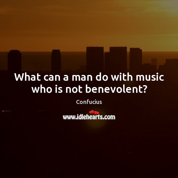 What can a man do with music who is not benevolent? Confucius Picture Quote
