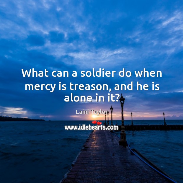 What can a soldier do when mercy is treason, and he is alone in it? Laini Taylor Picture Quote