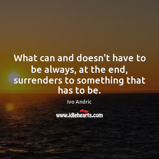 What can and doesn’t have to be always, at the end, surrenders Ivo Andric Picture Quote
