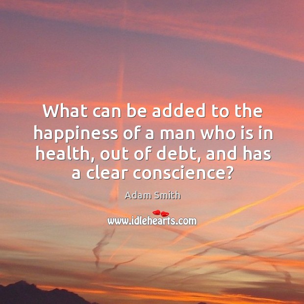 What can be added to the happiness of a man who is in health, out of debt, and has a clear conscience? Adam Smith Picture Quote