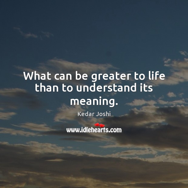 What can be greater to life than to understand its meaning. Kedar Joshi Picture Quote