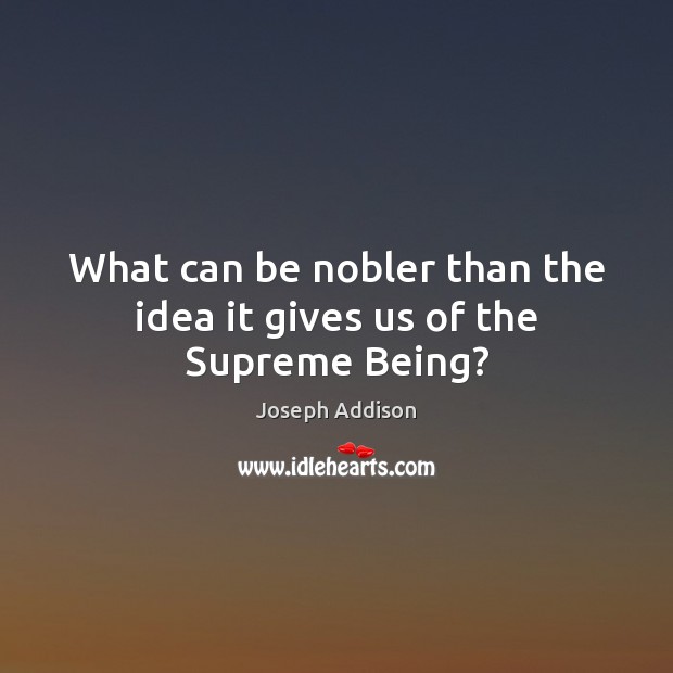 What can be nobler than the idea it gives us of the Supreme Being? Joseph Addison Picture Quote
