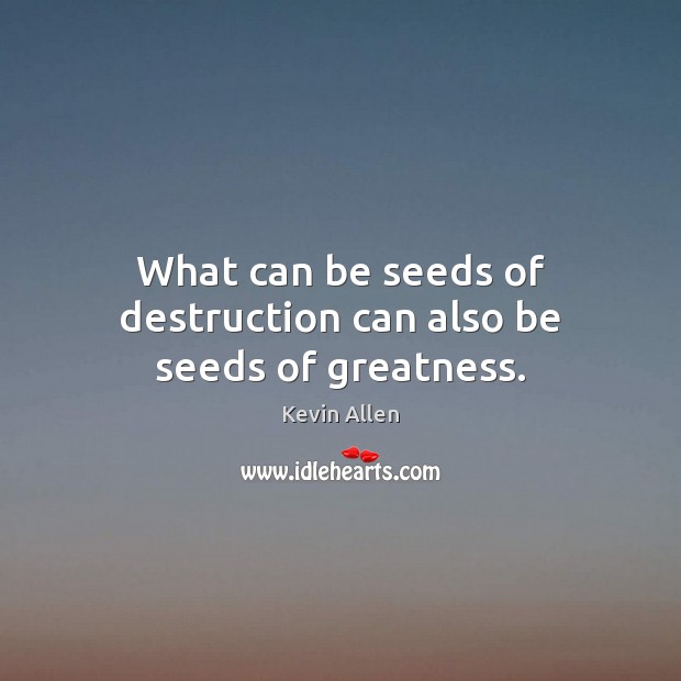 What can be seeds of destruction can also be seeds of greatness. Kevin Allen Picture Quote