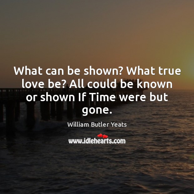 What can be shown? What true love be? All could be known or shown If Time were but gone. William Butler Yeats Picture Quote