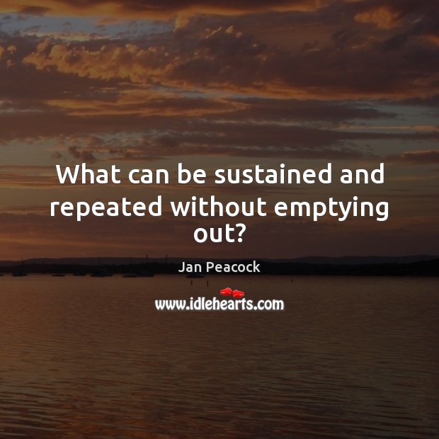 What can be sustained and repeated without emptying out? Jan Peacock Picture Quote