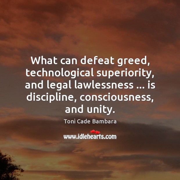 What can defeat greed, technological superiority, and legal lawlessness … is discipline, consciousness, Toni Cade Bambara Picture Quote
