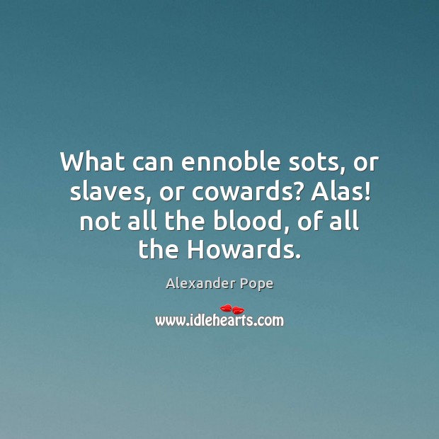 What can ennoble sots, or slaves, or cowards? Alas! not all the blood, of all the Howards. Image