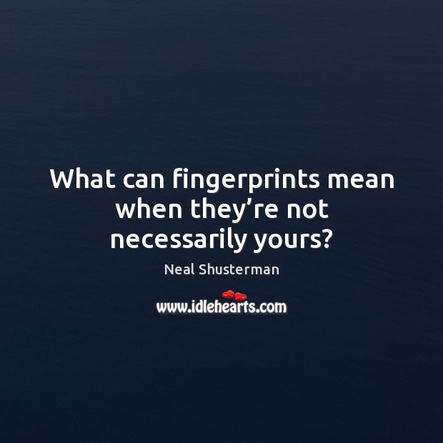 What can fingerprints mean when they’re not necessarily yours? Neal Shusterman Picture Quote