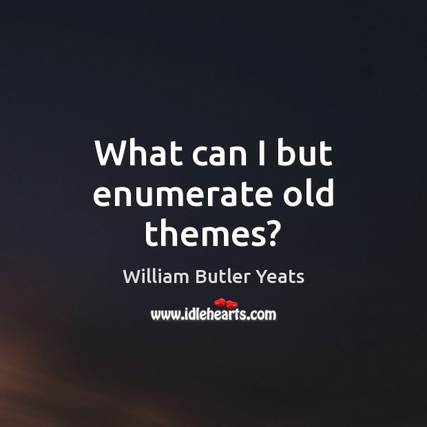 What can I but enumerate old themes? William Butler Yeats Picture Quote