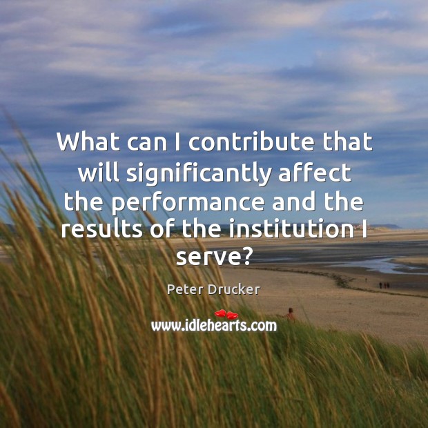 What can I contribute that will significantly affect the performance and the Peter Drucker Picture Quote