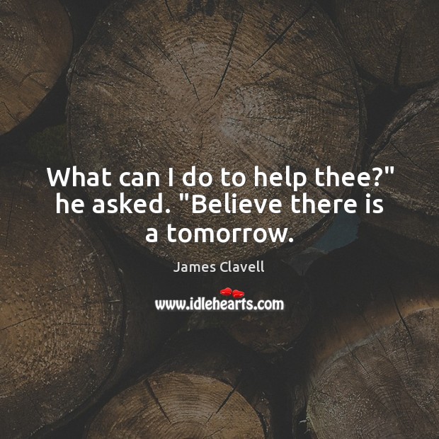 What can I do to help thee?” he asked. “Believe there is a tomorrow. James Clavell Picture Quote