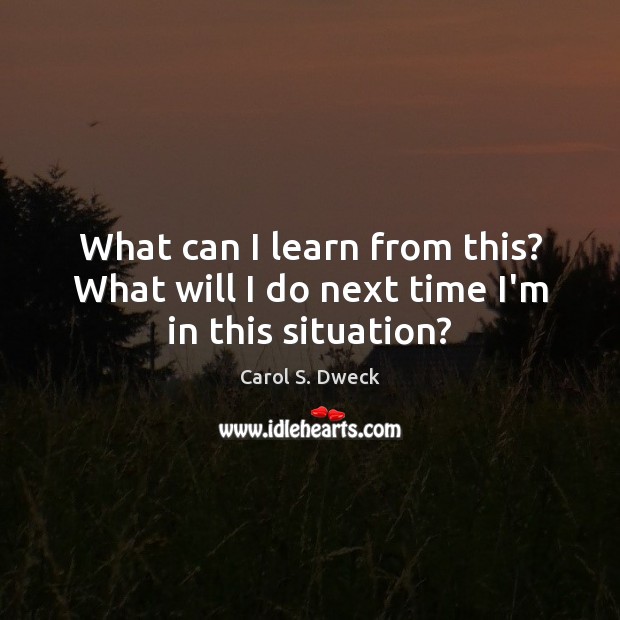 What can I learn from this? What will I do next time I’m in this situation? Carol S. Dweck Picture Quote