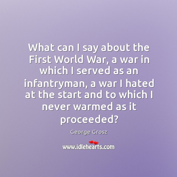 What can I say about the first world war, a war in which I served as an infantryman George Grosz Picture Quote