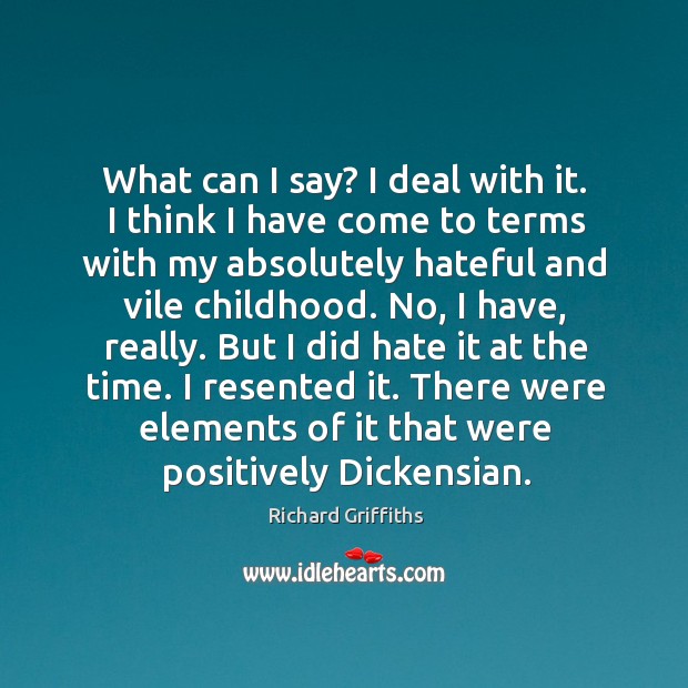 What can I say? I deal with it. I think I have come to terms with my absolutely hateful and vile childhood. Richard Griffiths Picture Quote